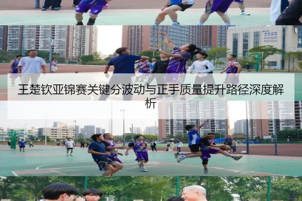 王楚钦亚锦赛关键分波动与正手质量提升路径深度解析