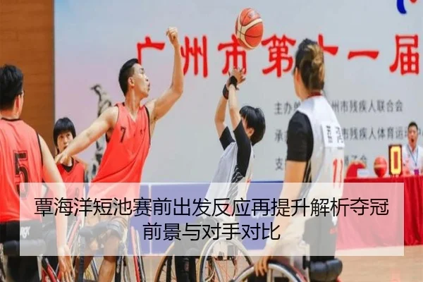 覃海洋短池赛前出发反应再提升解析夺冠前景与对手对比